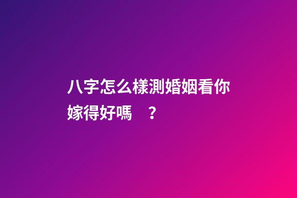 八字怎么樣測婚姻看你嫁得好嗎？